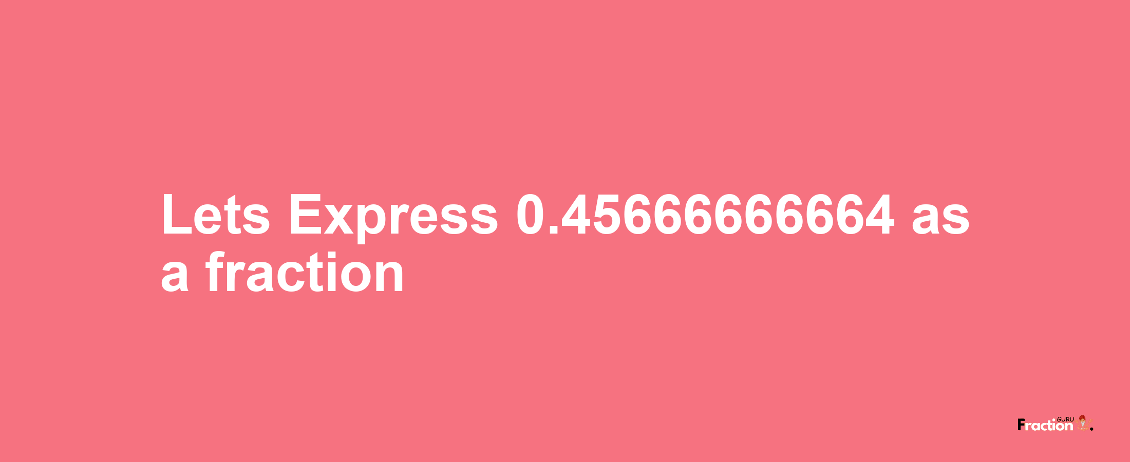 Lets Express 0.45666666664 as afraction